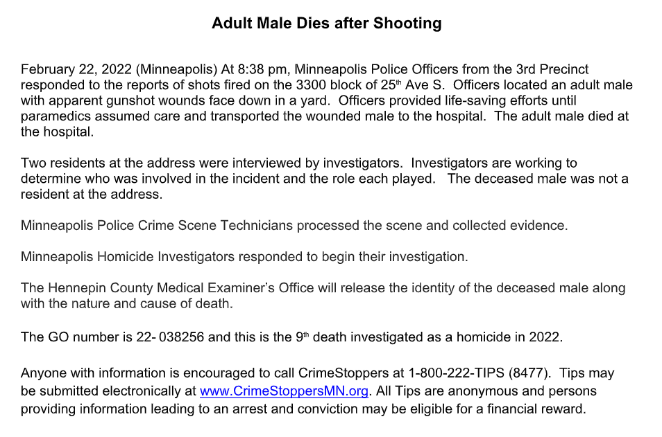 Minneapolis police say a man is dead after a shooting at a home last night on the 3300 block of 25th Ave. S. - The man shot was not a resident at the address. Two people were interviewed after the shooting, which is being investigated as the 9th homicide of 2022 in Minneapolis