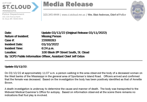 St. Cloud police say the body of a woman who had been missing since Thursday afternoon was found this morning on the west bank of the Mississippi River, in the area of Sportsman's Island Road. - There's no indication of foul play in 62-year-old Annette Brown's death, police said