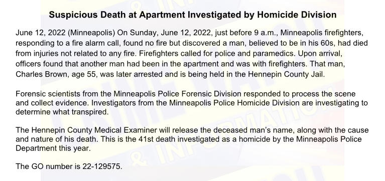 MPD on the death we posted this morning at 17xx 3rd Ave S.  MFD responded to a fire, but found a male in his 60s dead from other than a fire.   Charles Brown, 55, was arrested.  MPD calls the suspicious death homicide number 41 for Minneapolis