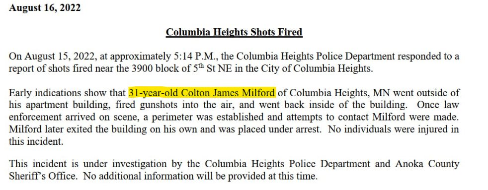 Columbia Heights PD says Colten James Milford, 31, fired shots outside the building at 39xx 5th St NE.  No one was injured. Milford remains in custody on PC felony discharge a firearm/municipality