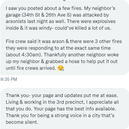 Received this message from a follower about an overnight fire they say responders said was arson.  four garage fires early Thurs a.m. 34xx 26th Ave S 36xx Bryant Ave S Two at 45xx Snelling Ave  Arson investigator was requested to all four