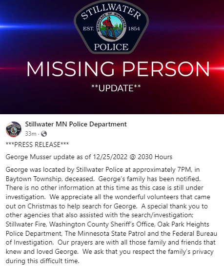 The missing person police were searching for in Stillwater has been found deceased. George Musser was located around 7 p.m. in Baytown Township. The investigation continues