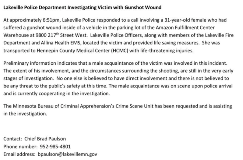 Lakeville police report they are investigating after responding on a female, 31, with a life-threatening gunshot wound in a vehicle at the Amazon Fulfillment Center. A male acquaintance is believed to be involved and he is cooperating with the investigation as it continues