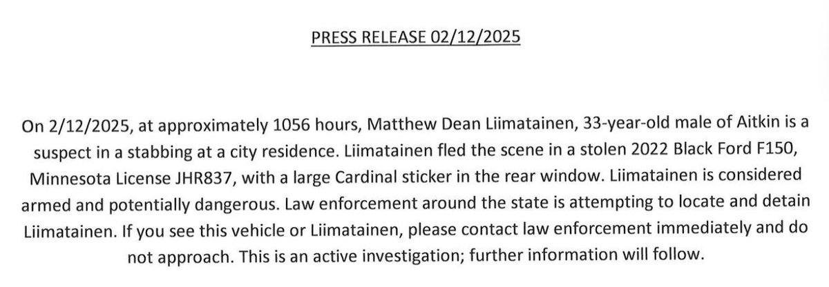 Statewide manhunt underway for Matthew Liimatainen, 33, for attempted murder following a stabbing in Aitkin County this morning. May be driving a black 2022 Ford F150, JHR837, with a large Cardinal sticker in the rear window. Armed and dangerous