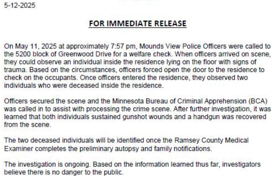 Mounds View - Two people were found dead inside a residence at 52xx Greenwood Dr Sunday evening. Both sustained gunshot wounds and a gun was recovered at the scene. No danger to the public