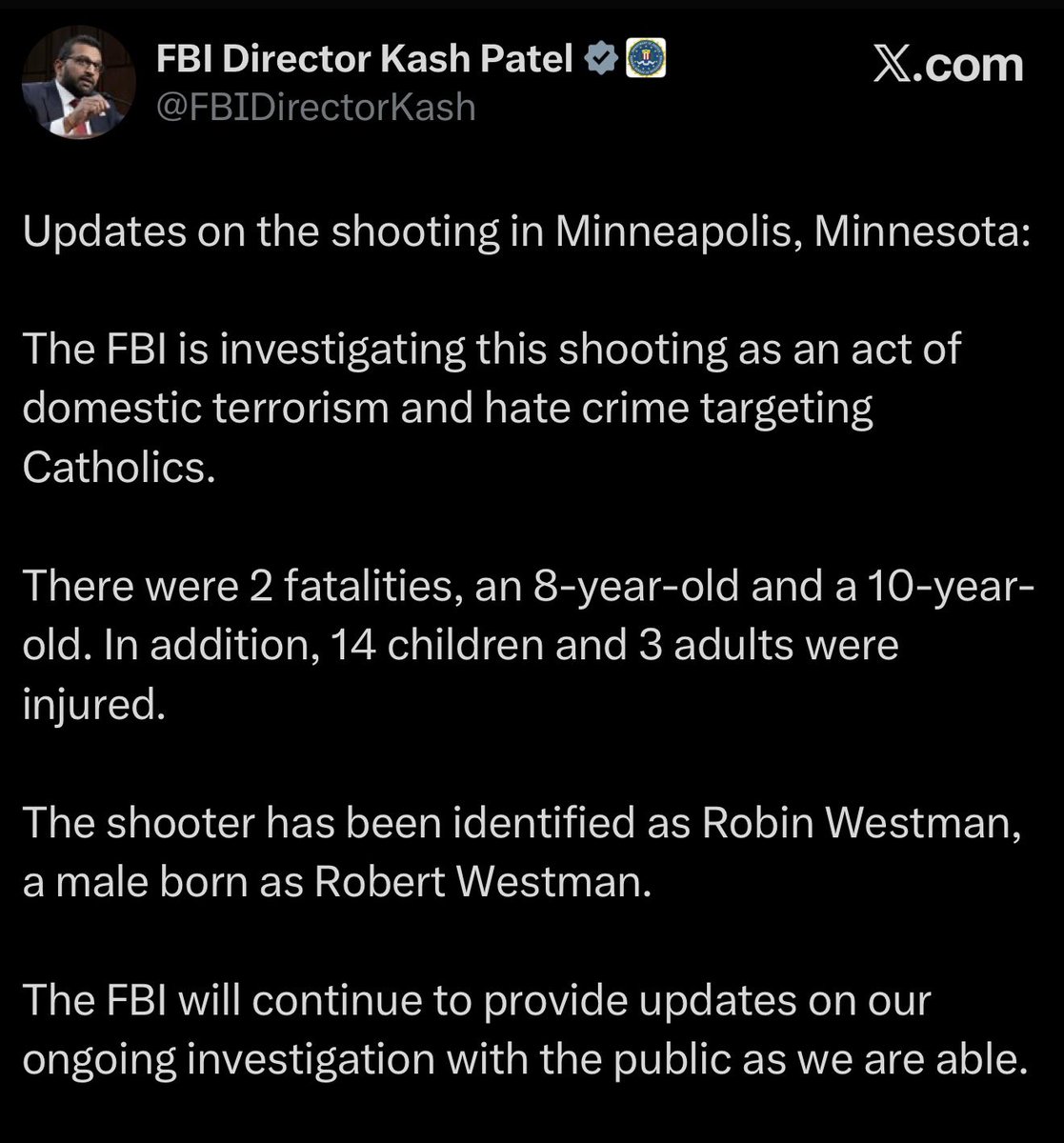 FBI Director Kash Patel states that the FBI is investigating today’s mass shooting at the Annunciation Catholic Church and School in Minneapolis, Minnesota, which resulted in the death of two children and over a dozen injuries, as an “act of domestic terrorism and hate crime”